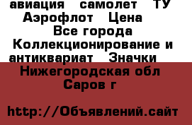 1.2) авиация : самолет - ТУ 144 Аэрофлот › Цена ­ 49 - Все города Коллекционирование и антиквариат » Значки   . Нижегородская обл.,Саров г.